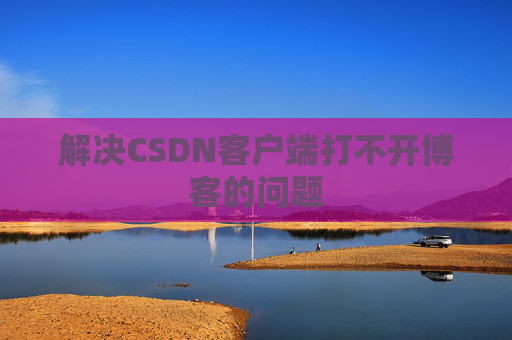 解决CSDN客户端打不开博客的问题